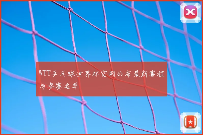 WTT乒乓球世界杯官网公布最新赛程与参赛名单