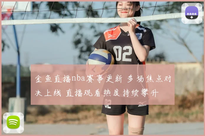金鱼直播nba赛事更新 多场焦点对决上线 直播观看热度持续攀升
