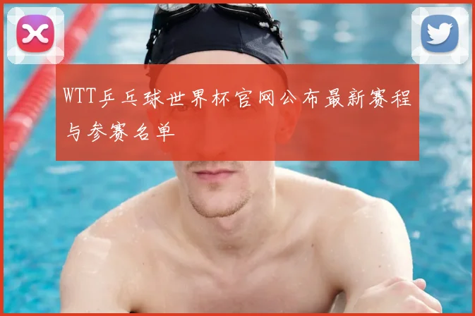 WTT乒乓球世界杯官网公布最新赛程与参赛名单