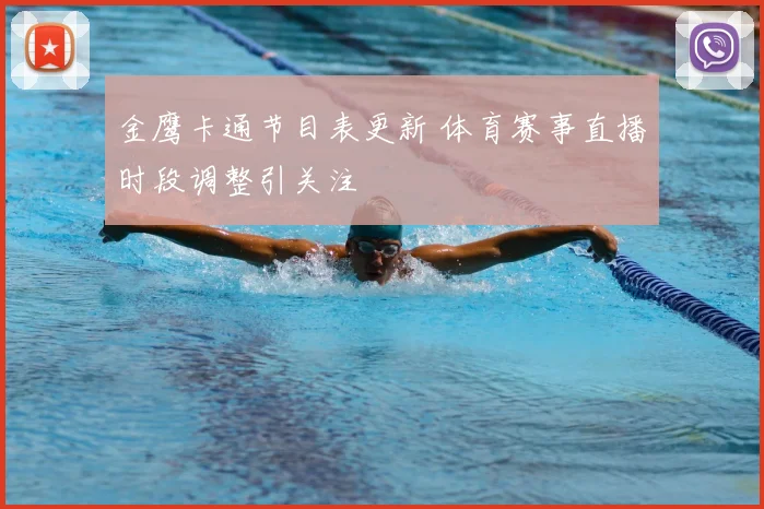 金鹰卡通节目表更新 体育赛事直播时段调整引关注
