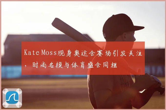 Kate Moss现身奥运会赛场引发关注,时尚名模与体育盛会同框